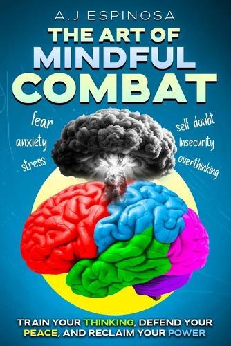 The Art of Mindful Combat: Train Your Thinking, Defend Your Peace, and Reclaim Your Power