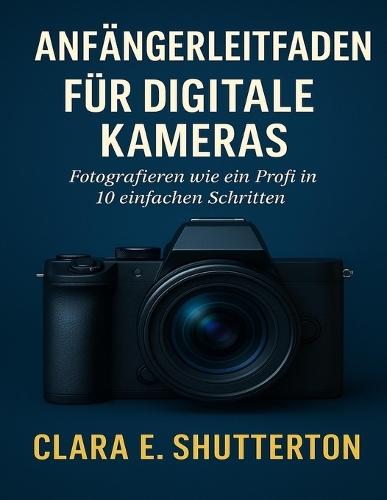 Anfängerleitfaden Für Digitale Kameras: Fotografieren wie ein Profi in 10 einfachen Schritten