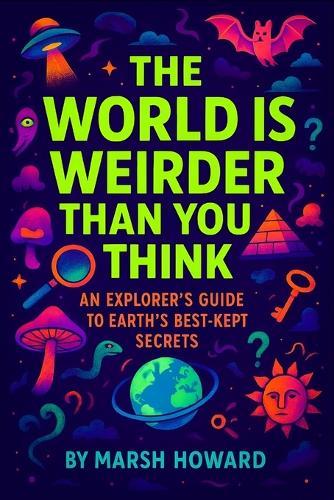 The World is Weirder Than You Think: An Explorer's Guide to Earth's Best-Kept Secrets
