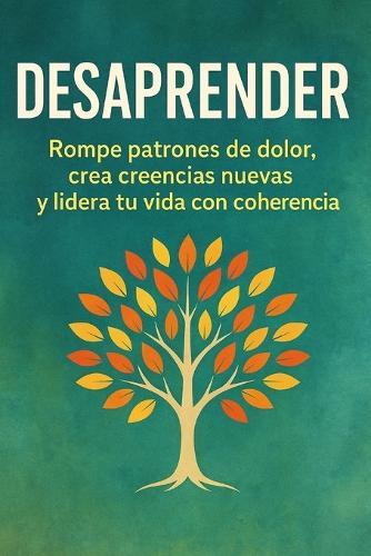 Desaprender: Rompe patrones de dolor, crea creencias nuevas y lidera tu vida con coherencia