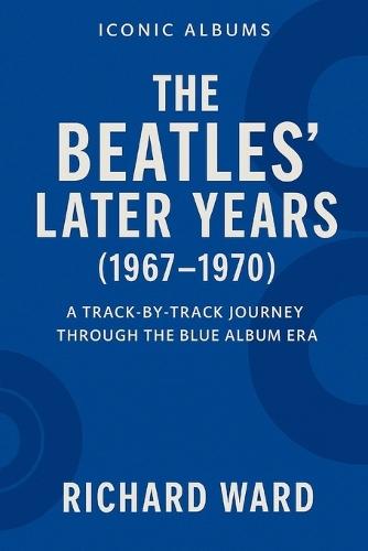 Iconic Albums - The Bealtes Later Years (1967-1970): A Track-by-Track Journey Through the Blue Album Era