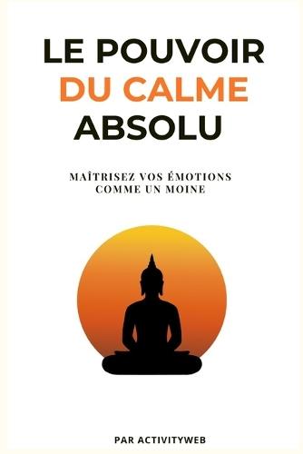 Le pouvoir du calme absolu: Maitrisez vos émotions comme un moine