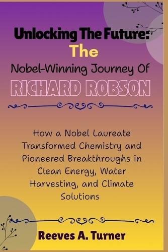 Unlocking the Future: The Nobel-Winning Journey of Richard Robson: How a Nobel Laureate Transformed Chemistry and Pioneered Breakthroughs in Clean Energy, Water Harvesting, and Climate Solutions