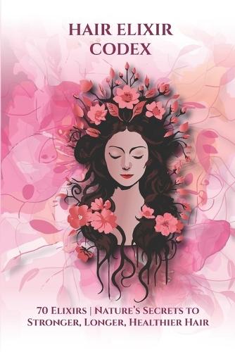 Hair Elixir Codex: 70 Elixirs: Nature's Secrets for Strong, Long, Healthy Hair