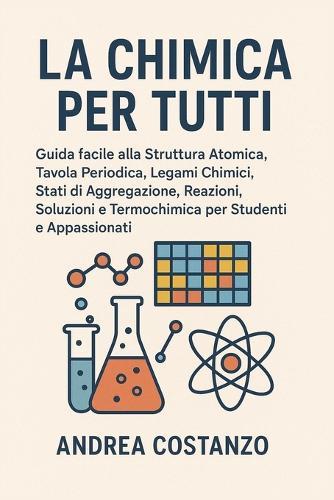 La Chimica per Tutti: Guida facile alla Struttura Atomica, Tavola Periodica, Legami Chimici, Stati di Aggregazione, Reazioni, Soluzioni e Termochimica per Studenti e Appassionati
