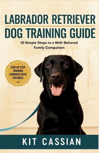 Labrador Retriever Dog Training Guide: 10 Simple Steps to a Well-Behaved Family Companion