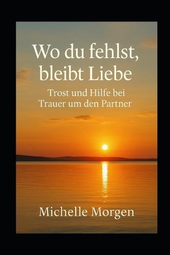 Wo du fehlst, bleibt Liebe: Trost und Hilfe bei Trauer um den Partner