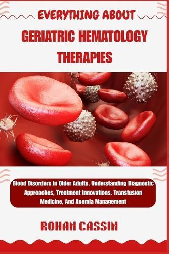 Everything about Geriatric Hematology Therapies: Blood Disorders In Older Adults, Understanding Diagnostic Approaches, Treatment Innovations, Transfusion Medicine, And Anemia Management