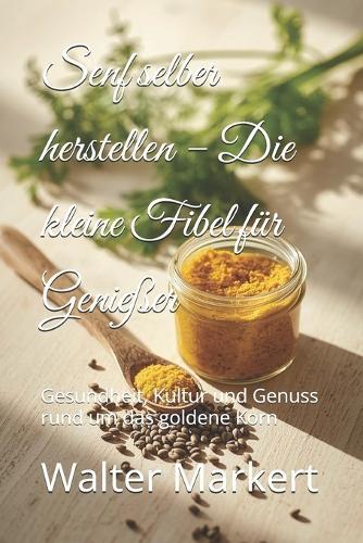 Senf selber herstellen - Die kleine Fibel für Genießer: Gesundheit, Kultur und Genuss rund um das goldene Korn