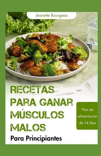 Recetas Para Ganar Músculos Malos Para Principiantes: Comidas ricas en proteínas y nutrientes para desarrollar fuerza, aumentar la energía y favorecer la recuperación