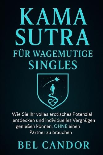 Kama Sutra Für Wagemutige Singles: Wie Sie Ihr volles erotisches Potenzial entdecken und individuelles Vergnügen genießen können, OHNE einen Partner zu brauchen!