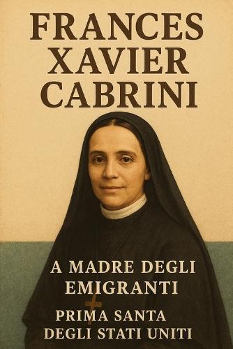 Frances Xavier Cabrini: La Madre degli Emigranti Prima Santa degli Stati Uniti
