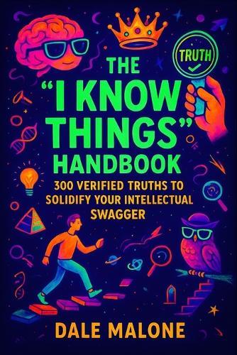 The ""I Know Things"" Handbook: 300 Verified Truths to Solidify Your Intellectual Swagger
