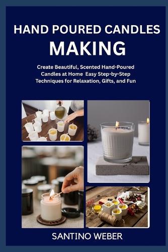Hand Poured Candles Making: Create Beautiful, Scented Hand-Poured Candles at Home Easy Step-by-Step Techniques for Relaxation, Gifts, and Fun