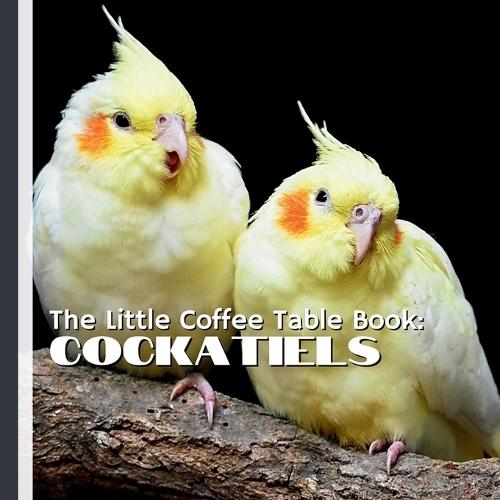 The Little Coffee Table Book: Cockatiels: 75 Fascinating Facts Celebrating the Charm, Intelligence, and Beauty of Cockatiels