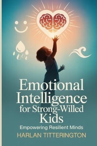 Emotional intelligence for strong willed kids: Empowering Resilient Minds