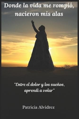 Donde la vida me rompió, nacieron mis alas: Entre el dolor y los sueños, aprendí a volar