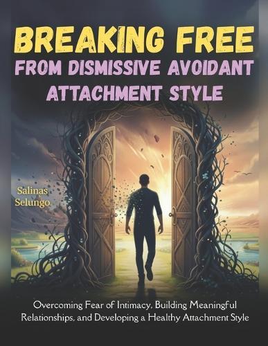 Breaking Free from Dismissive Avoidant Attachment Style: Overcoming Fear of Intimacy, Building Meaningful Relationships, and Developing a Healthy Attachment Style