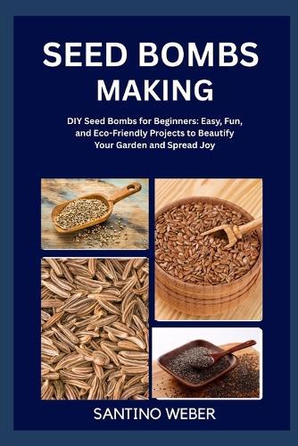 Seed Bombs Making: DIY Seed Bombs for Beginners: Easy, Fun, and Eco-Friendly Projects to Beautify Your Garden and Spread Joy