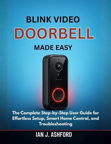 Blink Video Doorbell Made Easy: The Complete Step-by-Step User Guide for Effortless Setup, Smart Home Control, and Troubleshooting