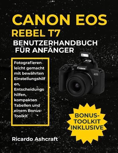 Canon EOS Rebel T7 Benutzerhandbuch Für Anfänger: Fotografieren leicht gemacht mit bewährten Einstellungshilfen, Entscheidungshilfen, kompakten Tabellen und einem Bonus-Toolkit