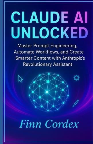 Claude AI Unlocked: Master Prompt Engineering, Automate Workflows, and Create Smarter Content with Anthropic's Revolutionary Assistant