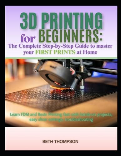 3D Printing for Beginners 2025: The Complete Step-by-Step Guide to Master Your First Prints at Home: Learn FDM and Resin Printing Fast with Hands-On Projects, Easy Slicer Settings, Troubleshooting