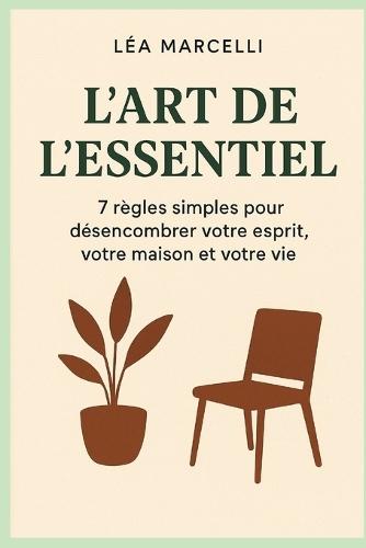 L'Art de l'Essentiel: 7 règles simples pour désencombrer votre esprit, votre maison et votre vie