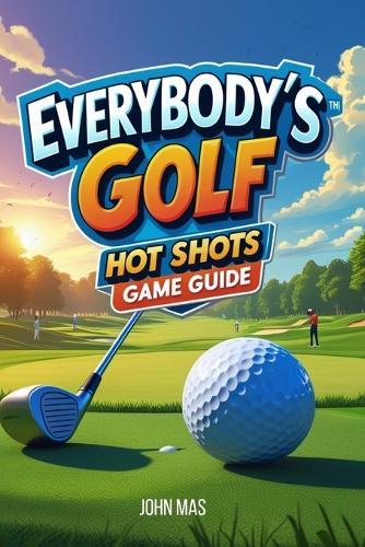 Everybody's Golf: Hot Shots Game Guide: Conquer tournaments, and uncover every secret on the fairway