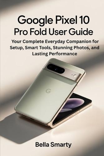 Google Pixel 10 Pro Fold User Guide: Your Complete Everyday Companion for Setup, Smart Tools, Stunning Photos, and Lasting Performance