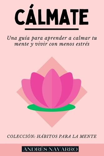 Cálmate: Una guía para aprender a calmar tu mente y vivir con menos estrés