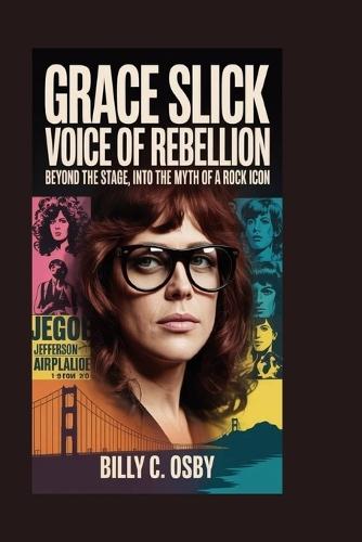 Grace Slick: Voice of Rebellion: Beyond the Stage, Into the Myth of a Rock Icon