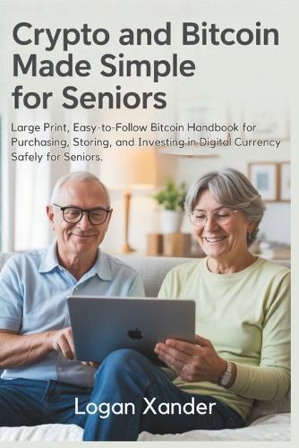 Crypto and Bitcoin Made Simple for Seniors: Large Print, Easy-to-Follow Bitcoin Handbook for Purchasing, Storing, and Investing in Digital Currency Safely for Seniors. - Also Ideal for Non-Tech Users, and Crypto Beginners