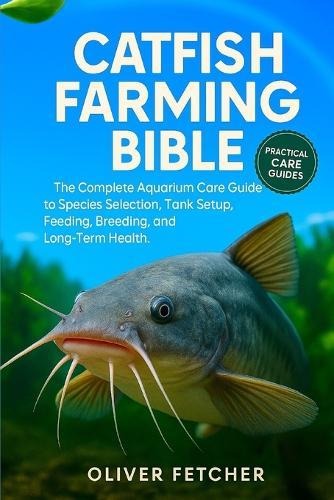Catfish Farming Bible: The Complete Aquarium Care Guide to Species Selection, Tank Setup, Feeding, Breeding, and Long-Term Health