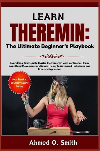 Learn Theremin: The Ultimate Beginner's Playbook: Everything You Need to Master the Theremin with Confidence, from Basic Hand Movements and Music Theory to Advanced Techniques and Creative Expression