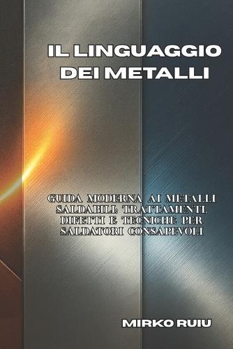 Il Linguaggio Dei Metalli: Guida moderna ai metalli saldabili: trattamenti, difetti e tecniche per saldatori consapevoli