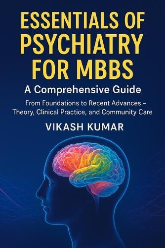 Essentials of Psychiatry for MBBS: A Comprehensive Guide: From Foundations to Recent Advances - Theory, Clinical Practice, and Community Care