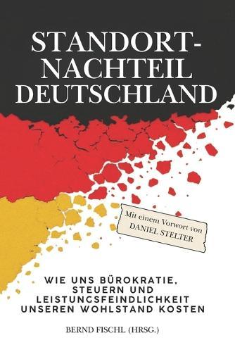 Standortnachteil Deutschland: Wie uns Bürokratie, Steuern und Leistungsfeindlichkeit unseren Wohlstand kosten