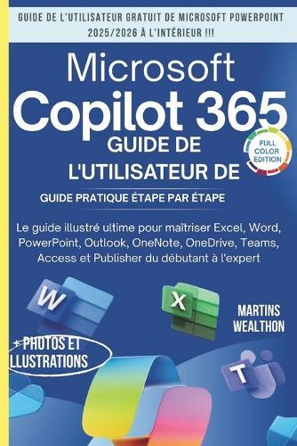 Guide de l'Utilisateur de Microsoft Copilot 365: ""Le manuel ultime avec illustrations pour maîtriser Excel, Word, PowerPoint, Outlook, OneNote, OneDrive, Teams, Access et Publisher...