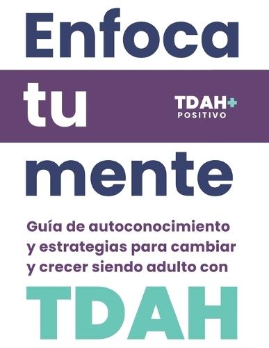 Enfoca tu mente TDAH: Guía de autoconocimiento y estrategias para cambiar y crecer siendo adulto con TDAH