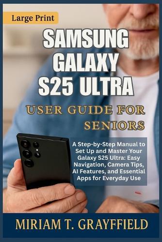 Samsung Galaxy S25 Ultra User Guide for Seniors: A Step-by-Step Manual to Set Up and Master Your Galaxy S25 Ultra: Easy Navigation, Camera Tips, AI Features, and Essential Apps for Everyday Use
