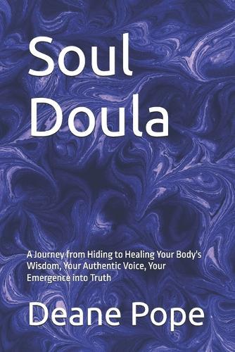 Soul Doula: A Journey from Hiding to Healing Your Body's Wisdom, Your Authentic Voice, Your Emergence into Truth