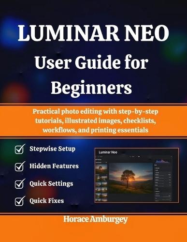 Luminar Neo User Guide for Beginners: Practical photo editing with step-by-step tutorials, illustrated images, checklists, workflows, and printing essentials
