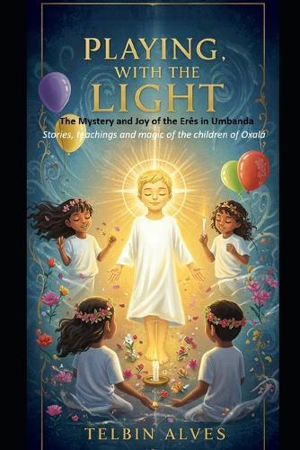 Playing with the Light: The Mystery and Joy of the Erês in Umbanda Stories, teachings and magic of the children of Oxalá