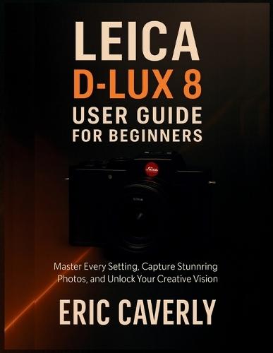 Leica D-Lux 8 User Guide for Beginners: Master Every Setting, Capture Stunning Photos, and Unlock Your Creative Vision