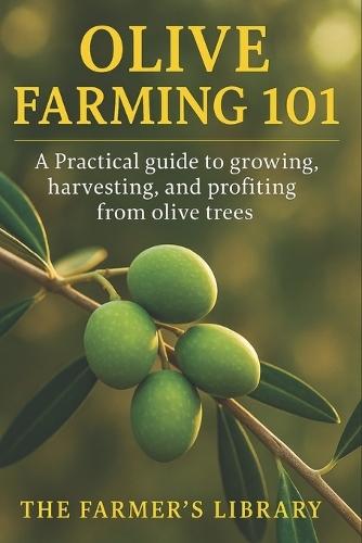 Olive Farming 101: A Practical Guide to Growing, Harvesting & Profiting from Olive Trees: Sustainable Cultivation, Organic Pest Control, Soil Health & Small Farm Business Strategies
