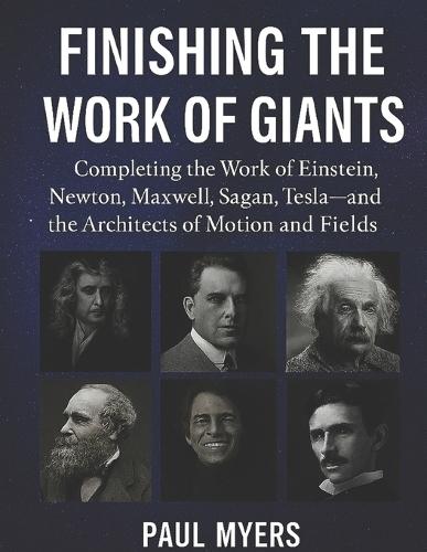Finishing The Work of Giants: Completing the Work of Einstein, Newton, Maxwell, Sagan, Tesla-and the Architects of Motion, and Fields.