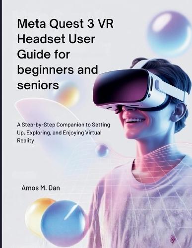 Meta Quest 3 VR Headset User Guide for beginners and seniors: A Step-by-Step Companion to Setting Up, Exploring, and Enjoying Virtual Reality