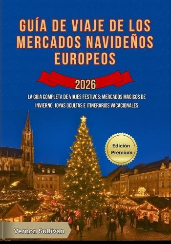 Guía de viaje de los mercados navideños europeos 2026: La guía completa de viajes festivos: mercados mágicos de invierno, joyas ocultas e itinerarios vacacionales