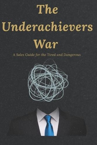 The Underachievers War: A Sales Guide for the Tired and Dangerous